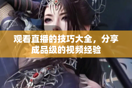 观看直播的技巧大全，分享成品级的视频经验