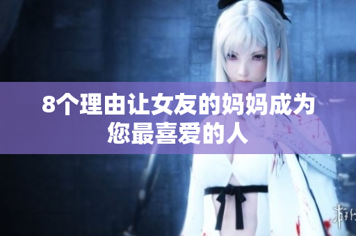 8个理由让女友的妈妈成为您最喜爱的人