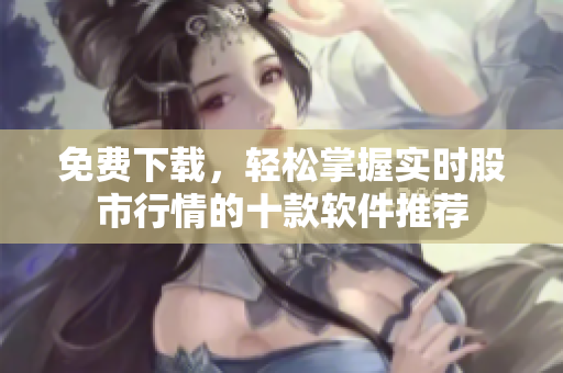 免费下载，轻松掌握实时股市行情的十款软件推荐