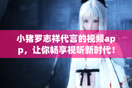 小猪罗志祥代言的视频app，让你畅享视听新时代！