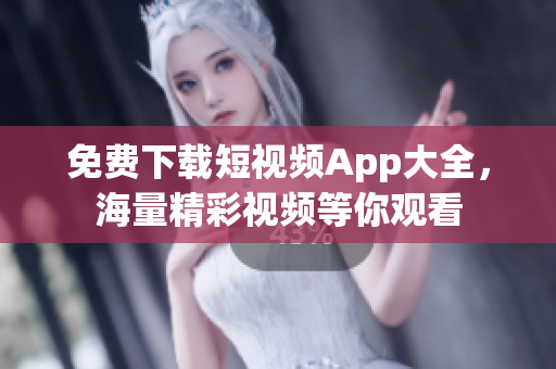 免费下载短视频App大全，海量精彩视频等你观看