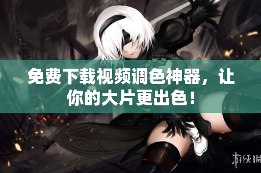 免费下载视频调色神器，让你的大片更出色！