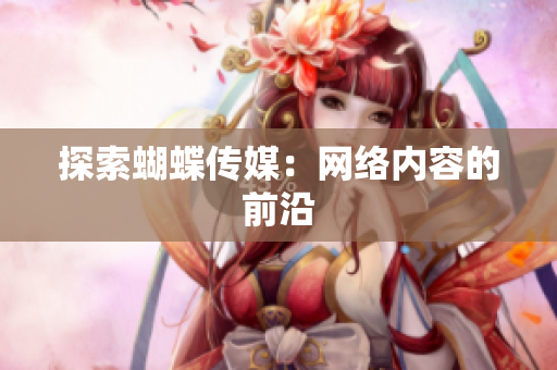 探索蝴蝶传媒：网络内容的前沿