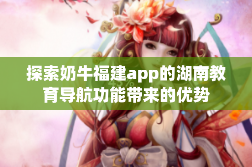 探索奶牛福建app的湖南教育导航功能带来的优势