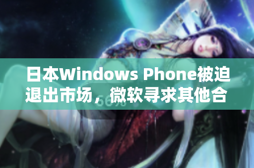 日本Windows Phone被迫退出市场，微软寻求其他合作伙伴