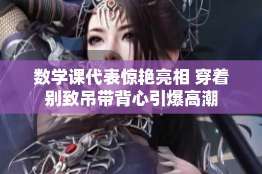 数学课代表惊艳亮相 穿着别致吊带背心引爆高潮