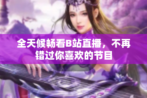 全天候畅看B站直播，不再错过你喜欢的节目
