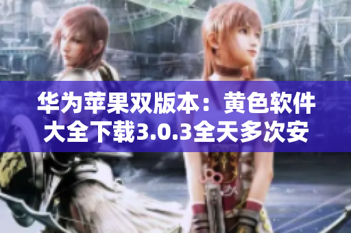 华为苹果双版本：黄色软件大全下载3.0.3全天多次安装指南