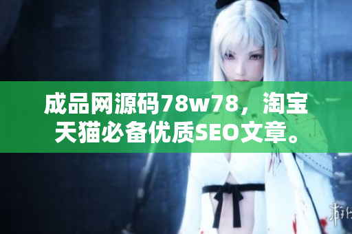 成品网源码78w78，淘宝天猫必备优质SEO文章。