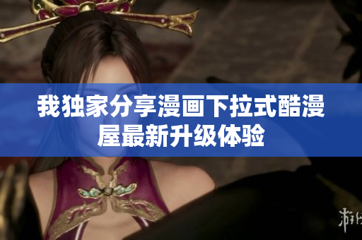 我独家分享漫画下拉式酷漫屋最新升级体验