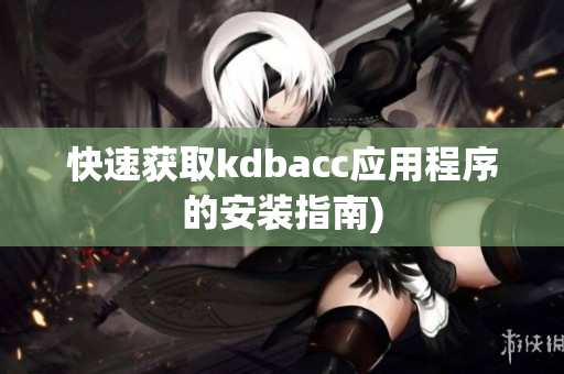 快速获取kdbacc应用程序的安装指南)