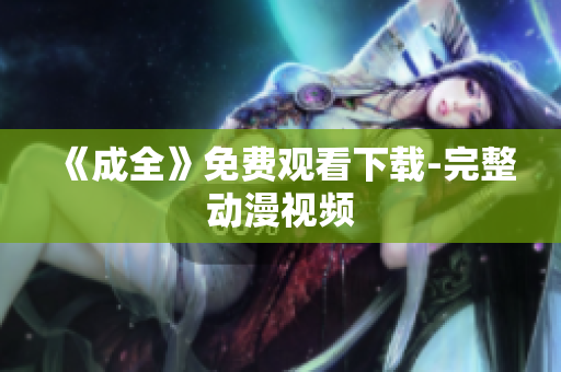 《成全》免费观看下载-完整动漫视频