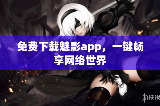 免费下载魅影app，一键畅享网络世界