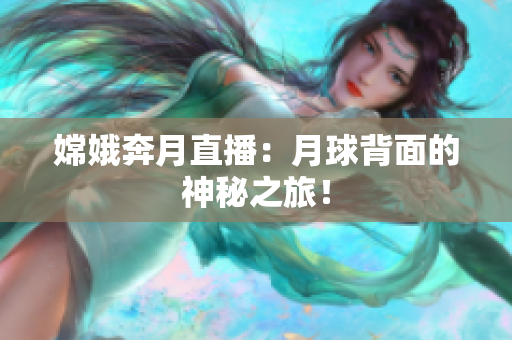 嫦娥奔月直播：月球背面的神秘之旅！