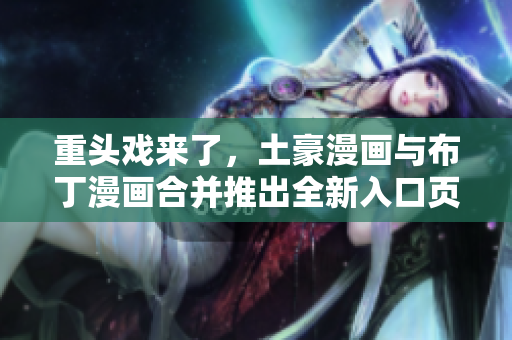 重头戏来了，土豪漫画与布丁漫画合并推出全新入口页面！