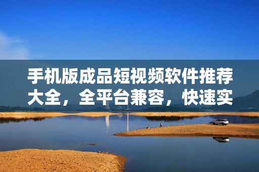 手机版成品短视频软件推荐大全，全平台兼容，快速实现短视频制作