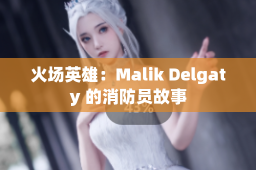 火场英雄：Malik Delgaty 的消防员故事