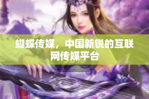 蝴蝶传媒，中国新锐的互联网传媒平台