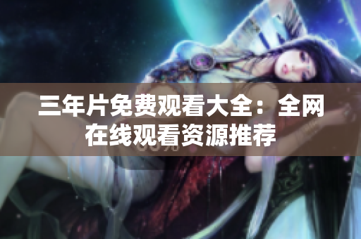三年片免费观看大全：全网在线观看资源推荐