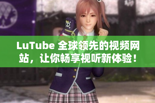 LuTube 全球领先的视频网站，让你畅享视听新体验！