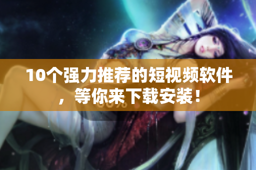 10个强力推荐的短视频软件，等你来下载安装！