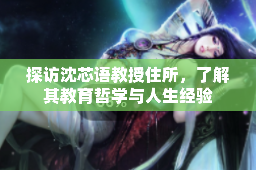 探访沈芯语教授住所，了解其教育哲学与人生经验