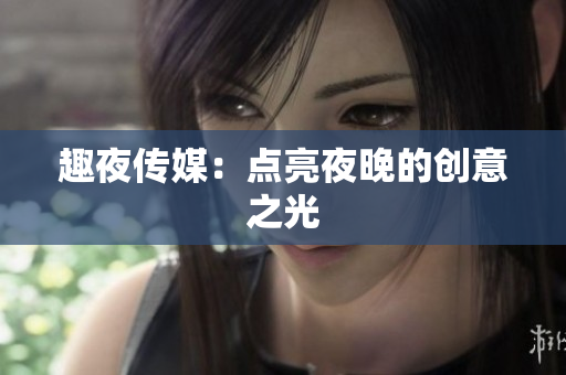 趣夜传媒：点亮夜晚的创意之光