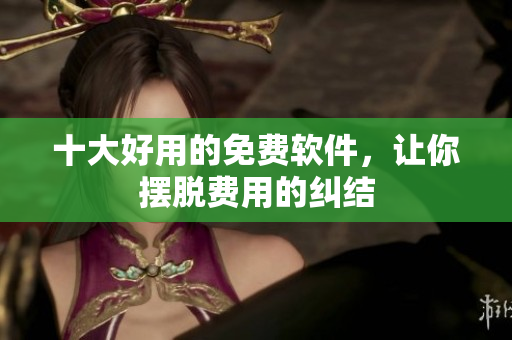 十大好用的免费软件，让你摆脱费用的纠结