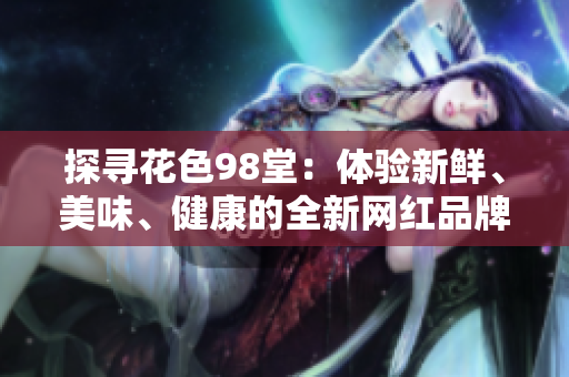 探寻花色98堂：体验新鲜、美味、健康的全新网红品牌