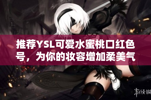 推荐YSL可爱水蜜桃口红色号，为你的妆容增加柔美气息!