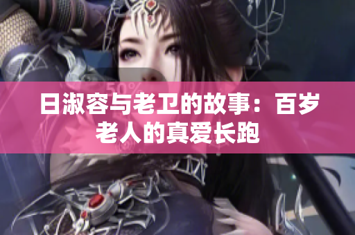 日淑容与老卫的故事：百岁老人的真爱长跑