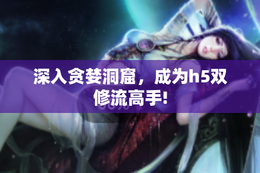 深入贪婪洞窟，成为h5双修流高手!
