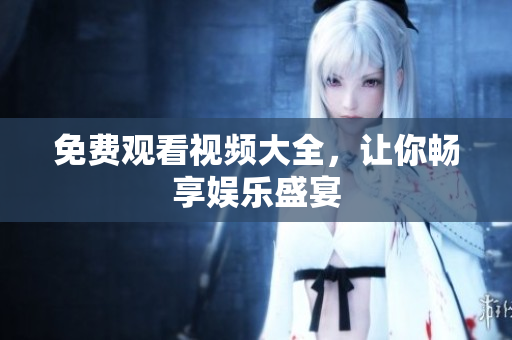 免费观看视频大全，让你畅享娱乐盛宴