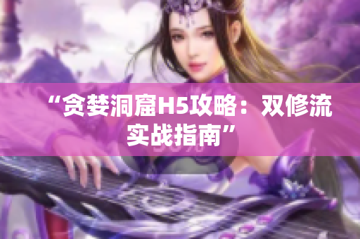 “贪婪洞窟H5攻略：双修流实战指南”