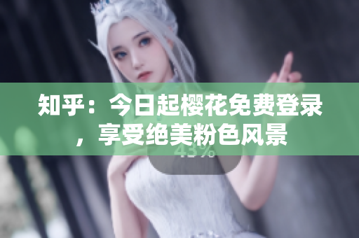 知乎：今日起樱花免费登录，享受绝美粉色风景