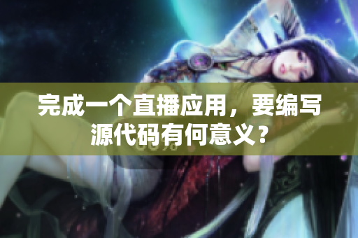 完成一个直播应用，要编写源代码有何意义？