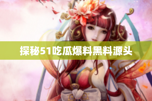 探秘51吃瓜爆料黑料源头