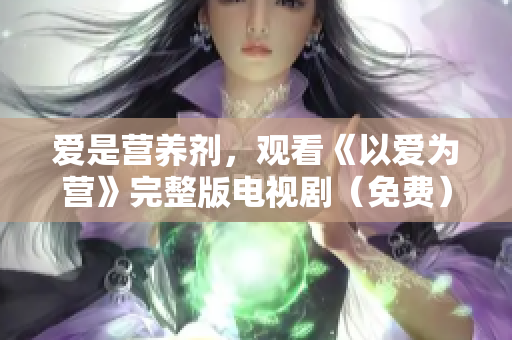 爱是营养剂，观看《以爱为营》完整版电视剧（免费）