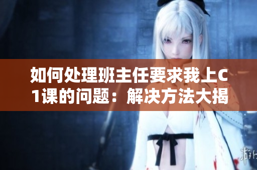 如何处理班主任要求我上C1课的问题：解决方法大揭秘！