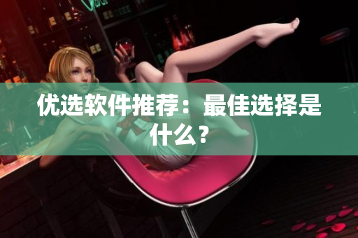 优选软件推荐：最佳选择是什么？