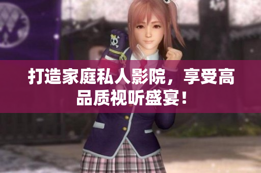 打造家庭私人影院，享受高品质视听盛宴！