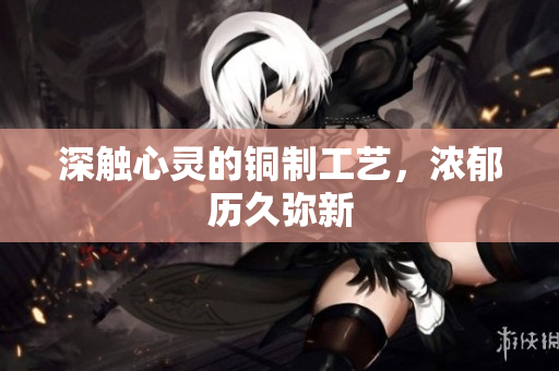 深触心灵的铜制工艺，浓郁历久弥新