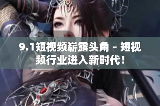 9.1短视频崭露头角 - 短视频行业进入新时代！