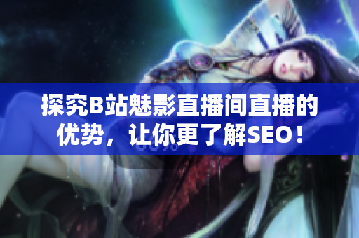 探究B站魅影直播间直播的优势，让你更了解SEO！