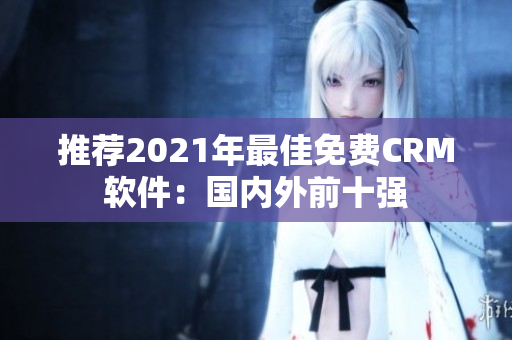 推荐2021年最佳免费CRM软件：国内外前十强