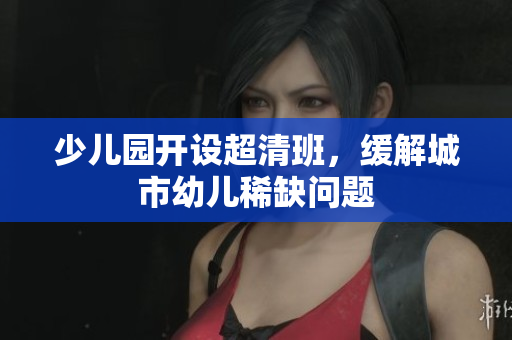 少儿园开设超清班，缓解城市幼儿稀缺问题