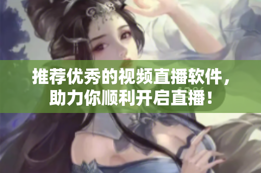 推荐优秀的视频直播软件，助力你顺利开启直播！
