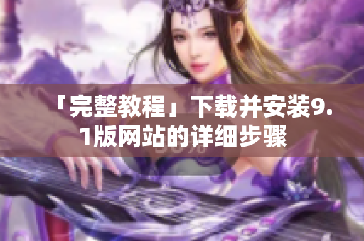 「完整教程」下载并安装9.1版网站的详细步骤