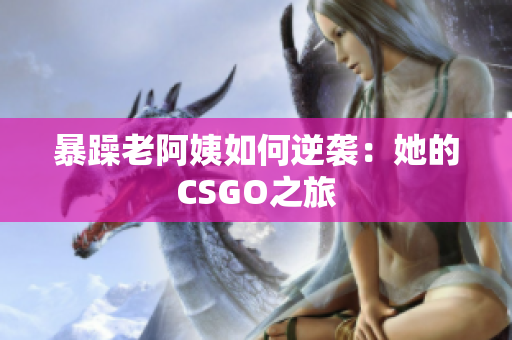 暴躁老阿姨如何逆袭：她的CSGO之旅
