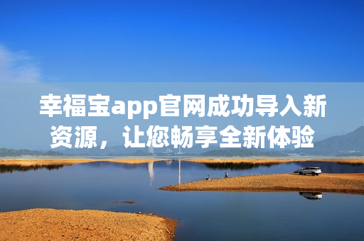 幸福宝app官网成功导入新资源，让您畅享全新体验